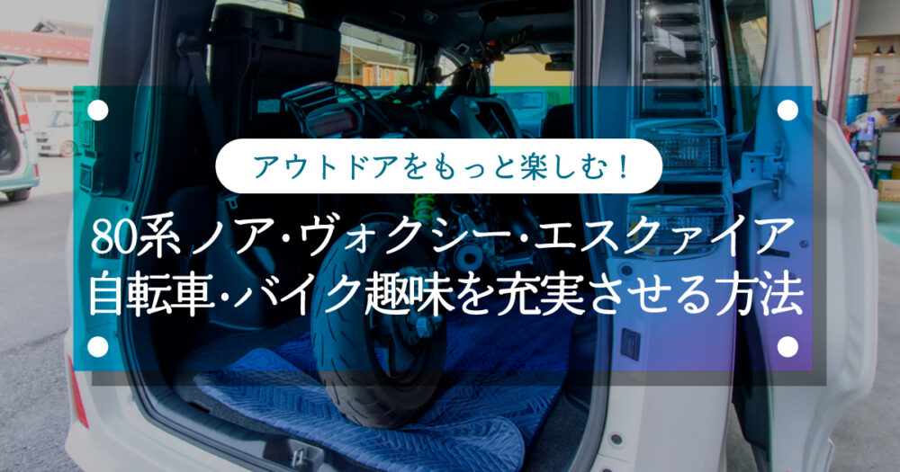 アウトドアをもっと楽しむ！80系ノア・ヴォクシー・エスクァイアで自転車・バイク趣味を充実させる方法