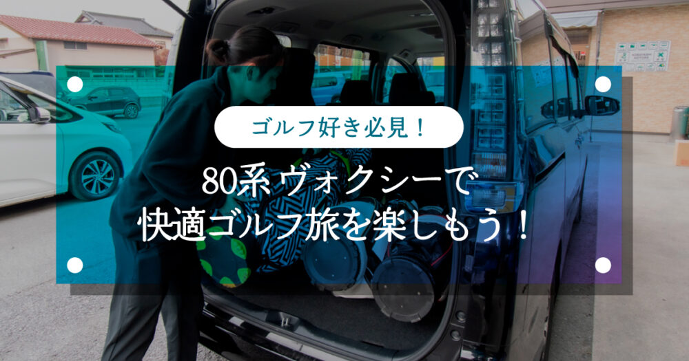 ゴルフ好き必見！80系ヴォクシーで快適ゴルフ旅を楽しもう